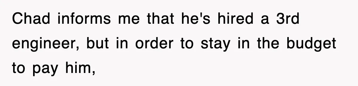Chad informs me that he's hired a 3rd engineer, but in order to stay in the budget to pay him,