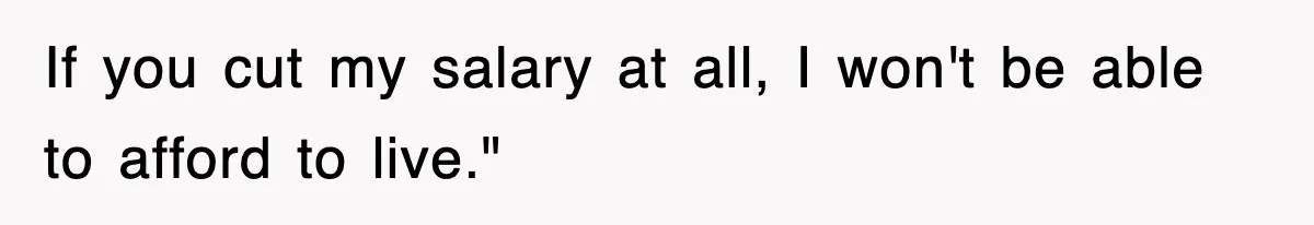 If you cut my salary at all, I won't be able to afford to live."