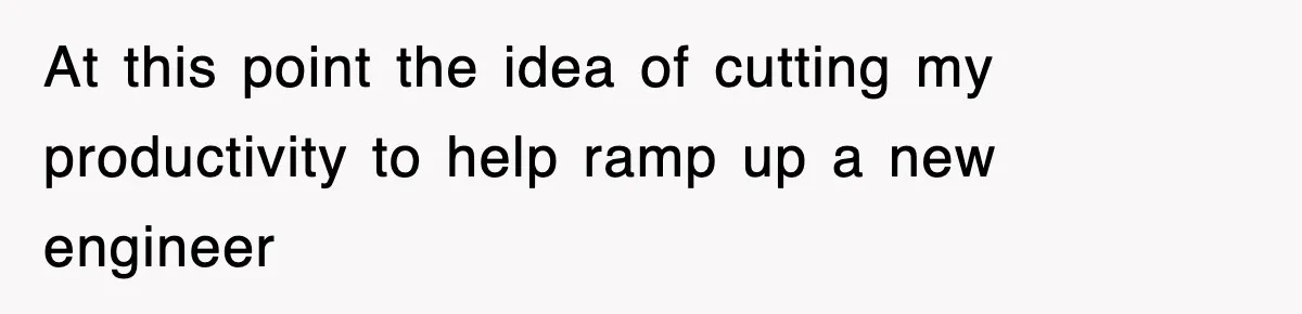 At this point the idea of cutting my productivity to help ramp up a new engineer