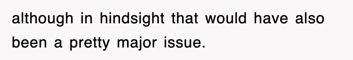 although in hindsight that would have also been a pretty major issue.