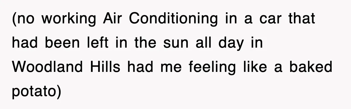 (no working Air Conditioning in a car that had been left in the sun all day in Woodland Hills had me feeling like a baked potato)