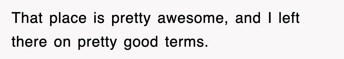 That place is pretty awesome, and I left there on pretty good terms.