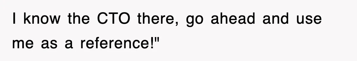 I know the CTO there, go ahead and use me as a reference!"