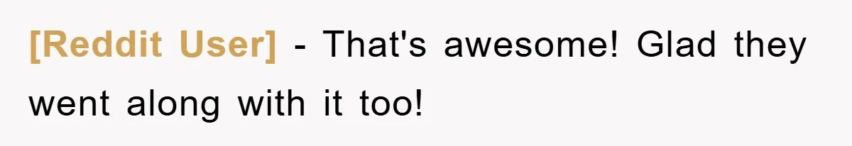 [Reddit User] − That's awesome! Glad they went along with it too!