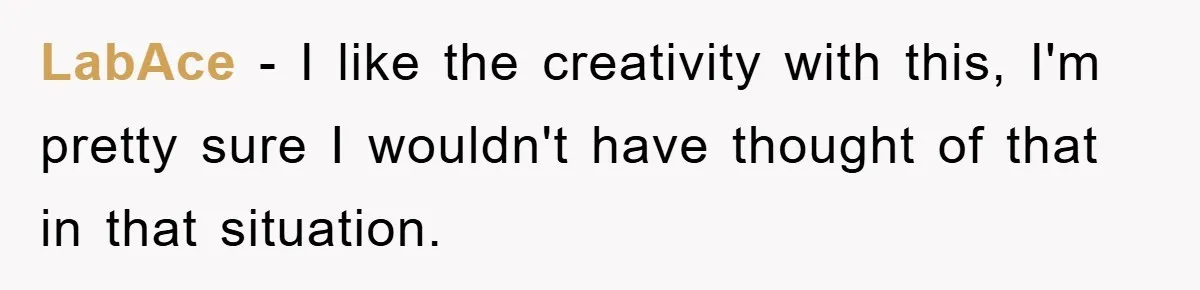 LabAce − I like the creativity with this, I'm pretty sure I wouldn't have thought of that in that situation.