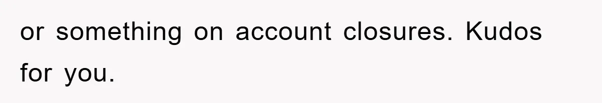 or something on account closures. Kudos for you.