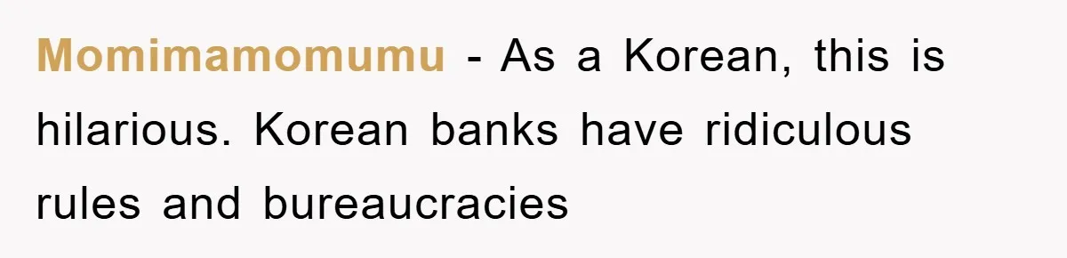 Momimamomumu − As a Korean, this is hilarious. Korean banks have ridiculous rules and bureaucracies