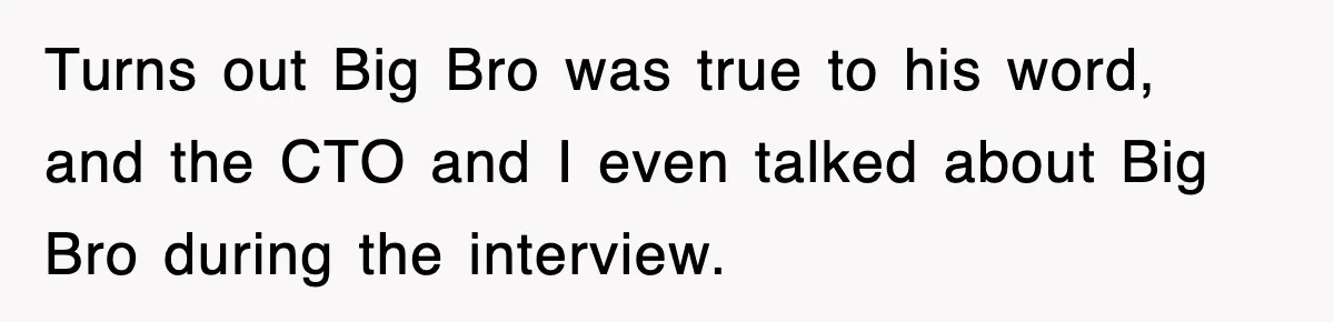 Turns out Big Bro was true to his word, and the CTO and I even talked about Big Bro during the interview.