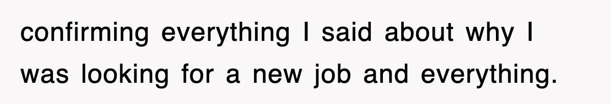confirming everything I said about why I was looking for a new job and everything.