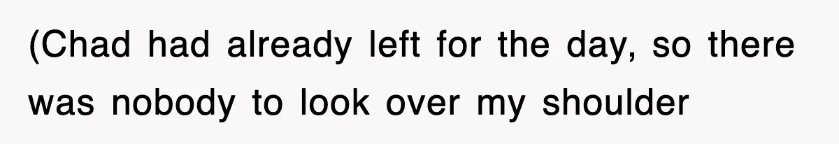 (Chad had already left for the day, so there was nobody to look over my shoulder