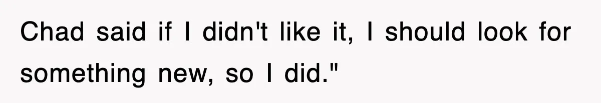 Chad said if I didn't like it, I should look for something new, so I did."
