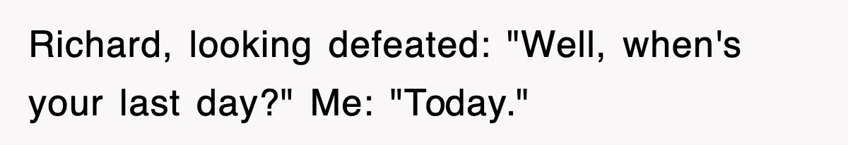 Richard, looking defeated: "Well, when's your last day?" Me: "Today."