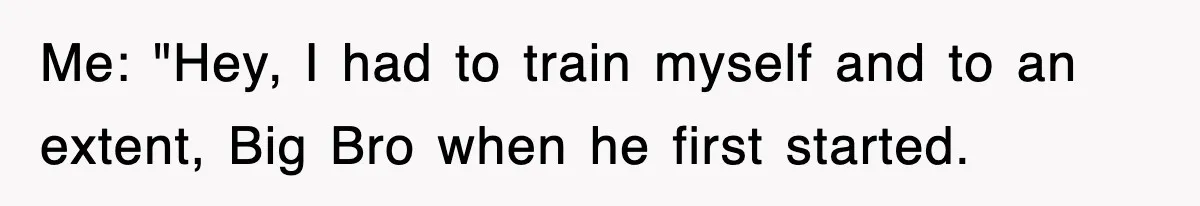 Me: "Hey, I had to train myself and to an extent, Big Bro when he first started.