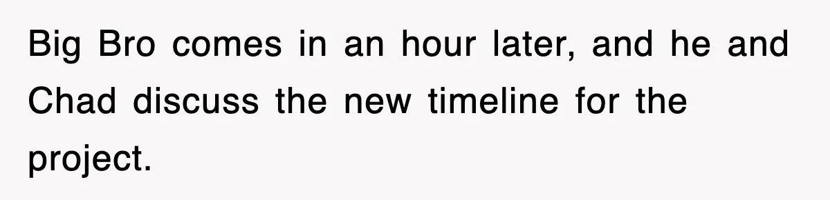 Big Bro comes in an hour later, and he and Chad discuss the new timeline for the project.