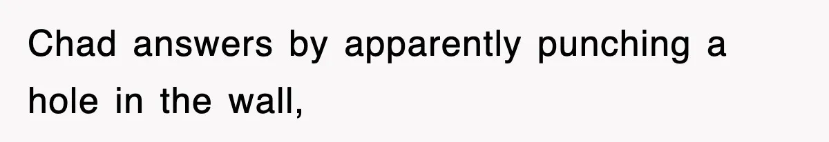 Chad answers by apparently punching a hole in the wall,