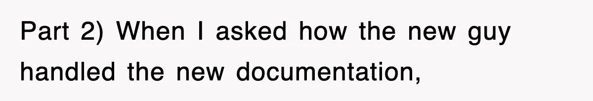 Part 2) When I asked how the new guy handled the new documentation,