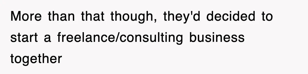 More than that though, they'd decided to start a freelance/consulting business together