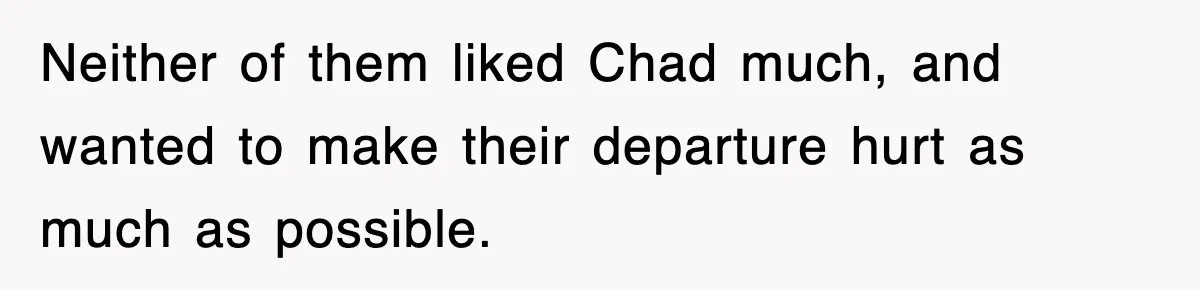 Neither of them liked Chad much, and wanted to make their departure hurt as much as possible.
