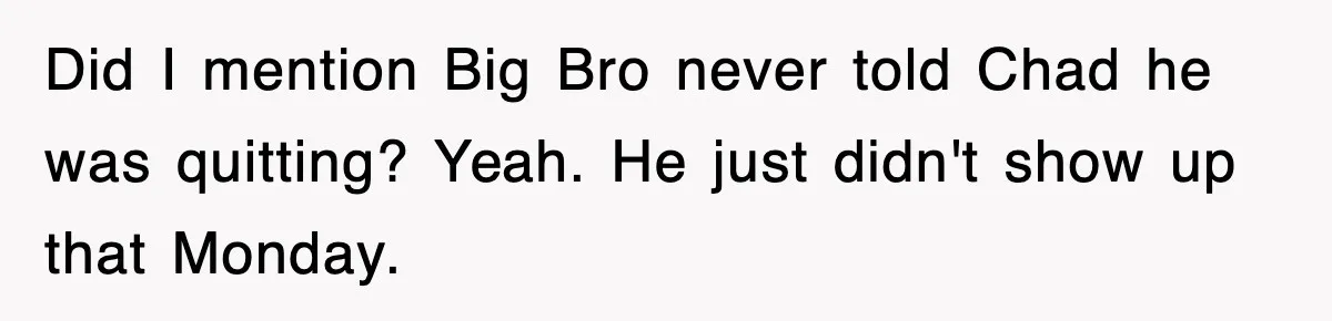 Did I mention Big Bro never told Chad he was quitting? Yeah. He just didn't show up that Monday.