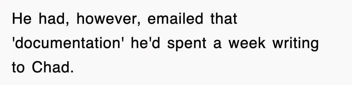 He had, however, emailed that 'documentation' he'd spent a week writing to Chad.