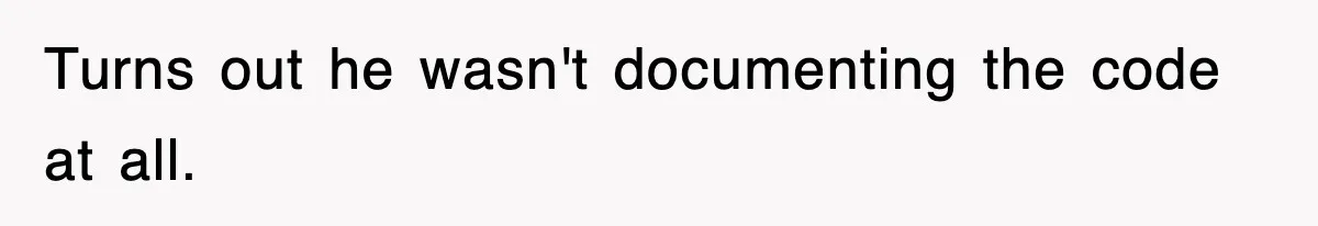 Turns out he wasn't documenting the code at all.