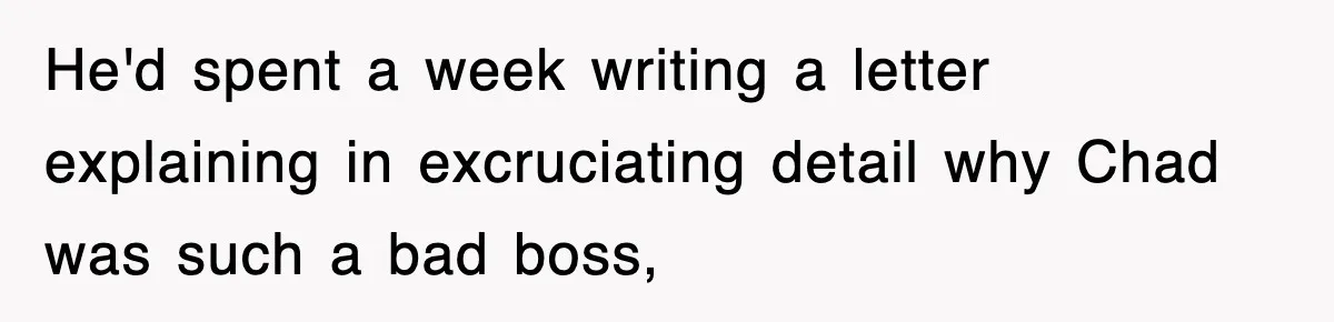 He'd spent a week writing a letter explaining in excruciating detail why Chad was such a bad boss,