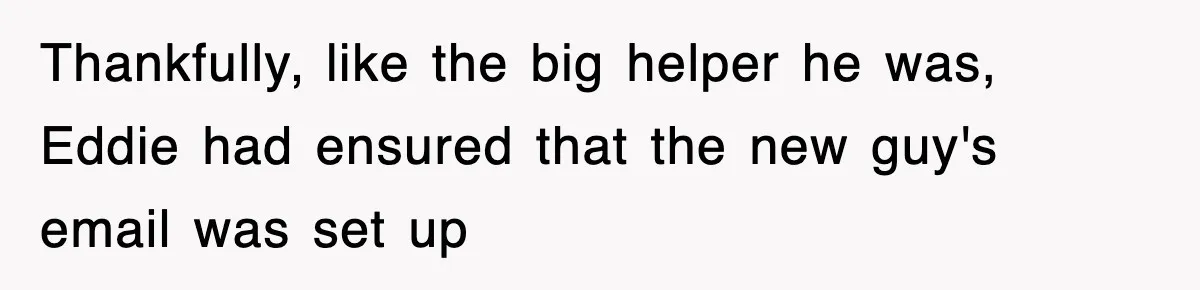 Thankfully, like the big helper he was, Eddie had ensured that the new guy's email was set up