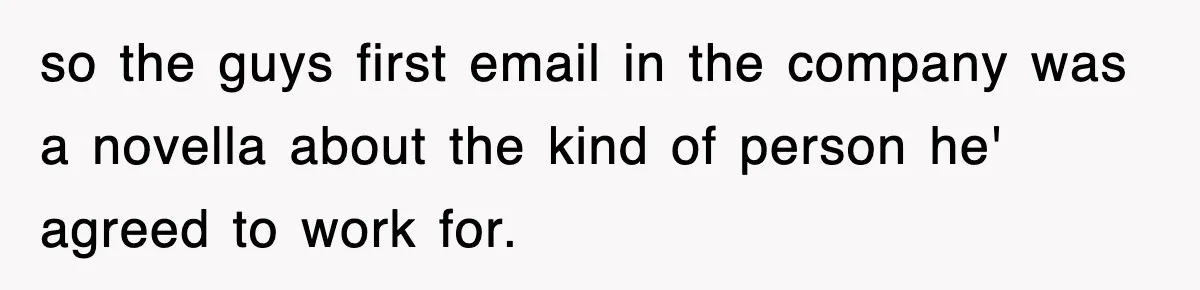so the guys first email in the company was a novella about the kind of person he' agreed to work for.