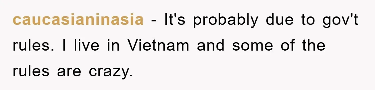 caucasianinasia − It's probably due to gov't rules. I live in Vietnam and some of the rules are crazy.