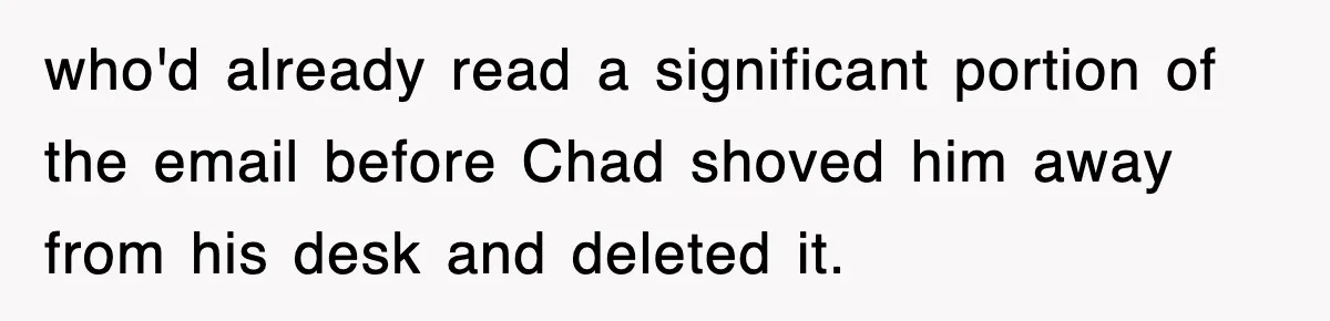 who'd already read a significant portion of the email before Chad shoved him away from his desk and deleted it.