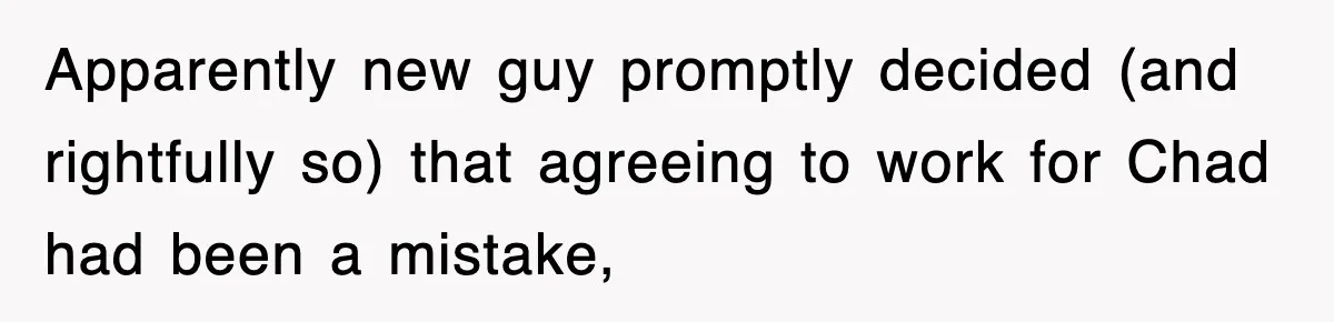 Apparently new guy promptly decided (and rightfully so) that agreeing to work for Chad had been a mistake,