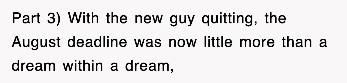 Part 3) With the new guy quitting, the August deadline was now little more than a dream within a dream,