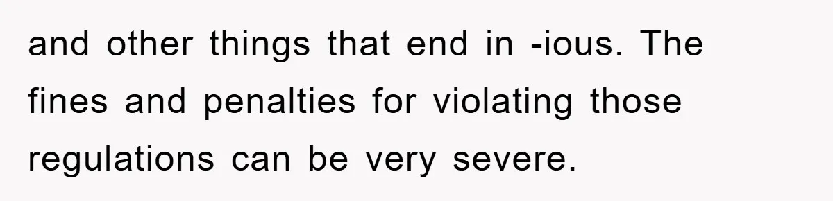 and other things that end in -ious. The fines and penalties for violating those regulations can be very severe.
