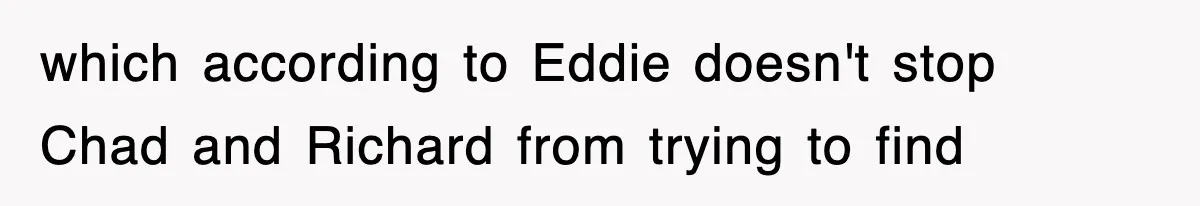 which according to Eddie doesn't stop Chad and Richard from trying to find