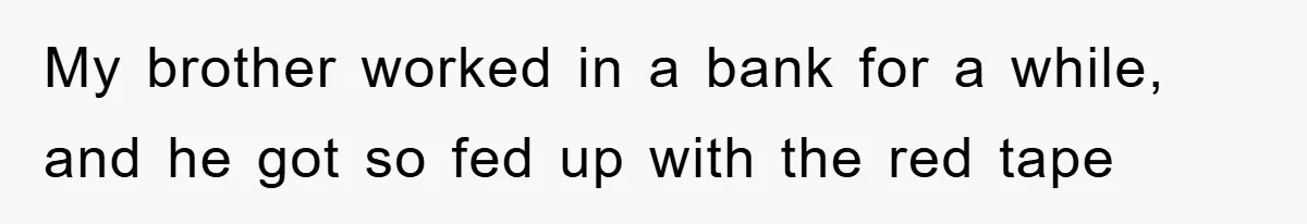 My brother worked in a bank for a while, and he got so fed up with the red tape