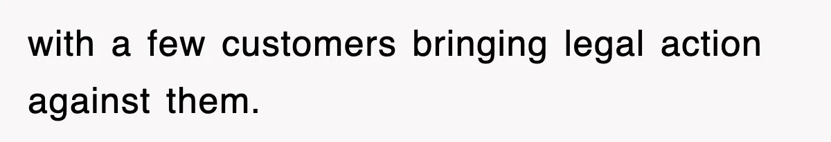 with a few customers bringing legal action against them.