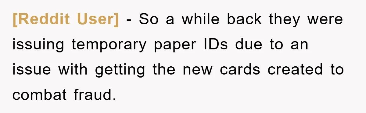 [Reddit User] − So a while back they were issuing temporary paper IDs due to an issue with getting the new cards created to combat fraud.