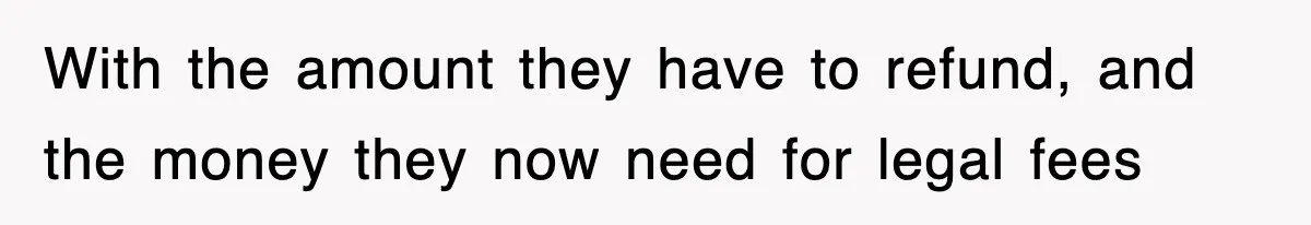 With the amount they have to refund, and the money they now need for legal fees