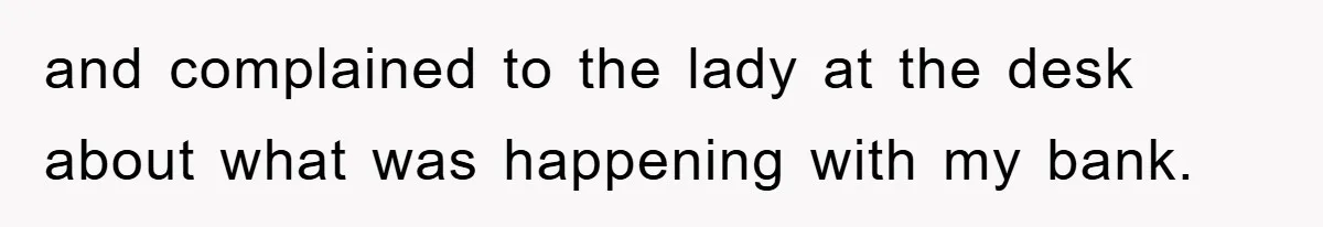 and complained to the lady at the desk about what was happening with my bank.