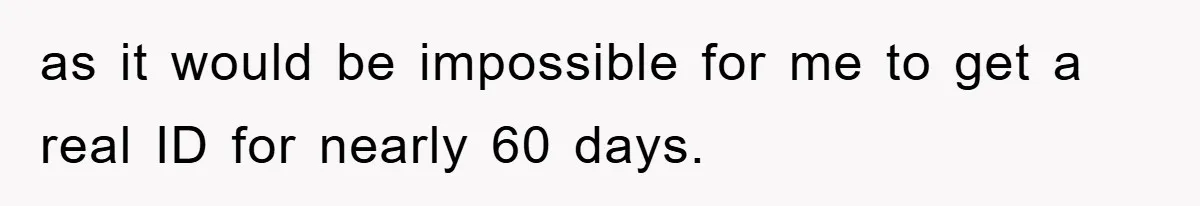 as it would be impossible for me to get a real ID for nearly 60 days.