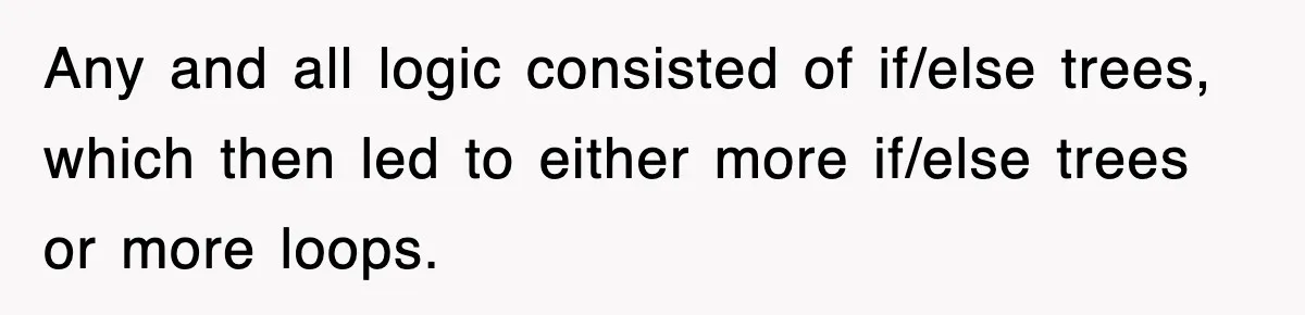 Any and all logic consisted of if/else trees, which then led to either more if/else trees or more loops.