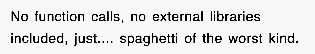 No function calls, no external libraries included, just.... spaghetti of the worst kind.