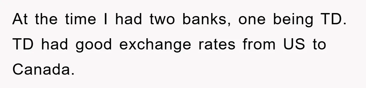 At the time I had two banks, one being TD. TD had good exchange rates from US to Canada.