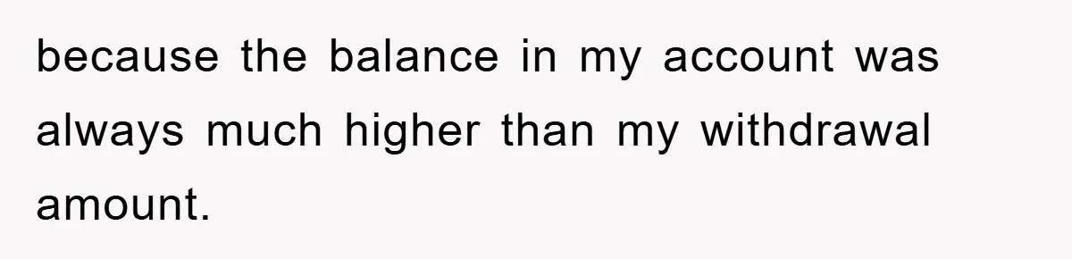 because the balance in my account was always much higher than my withdrawal amount.