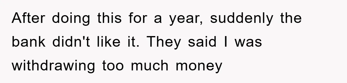 After doing this for a year, suddenly the bank didn't like it. They said I was withdrawing too much money