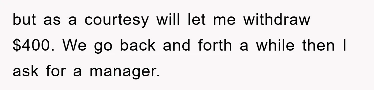 but as a courtesy will let me withdraw $400. We go back and forth a while then I ask for a manager.