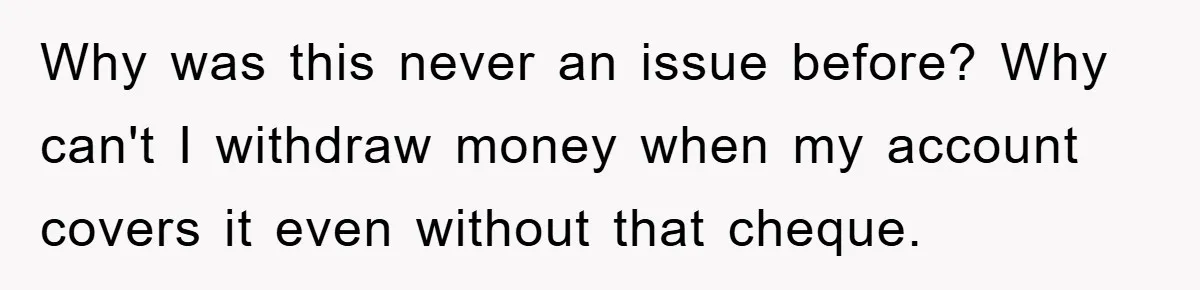 Why was this never an issue before? Why can't I withdraw money when my account covers it even without that cheque.