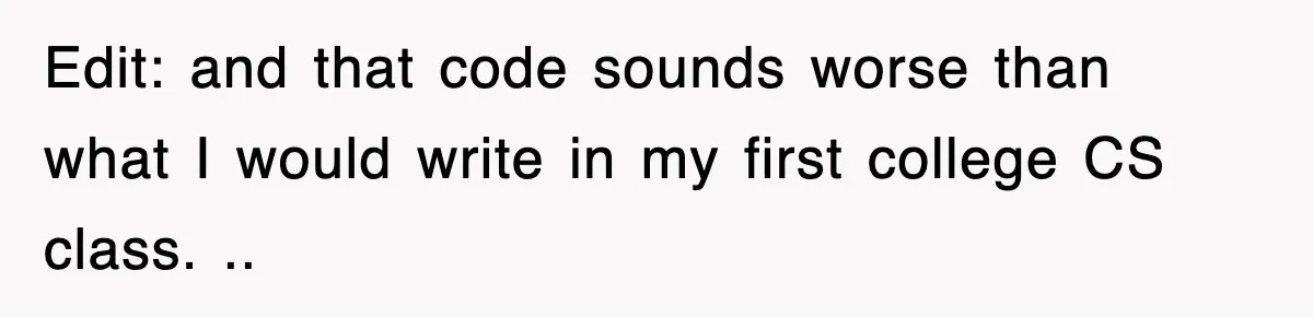 Edit: and that code sounds worse than what I would write in my first college CS class. ..