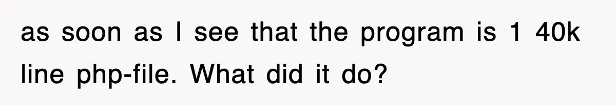as soon as I see that the program is 1 40k line php-file. What did it do?