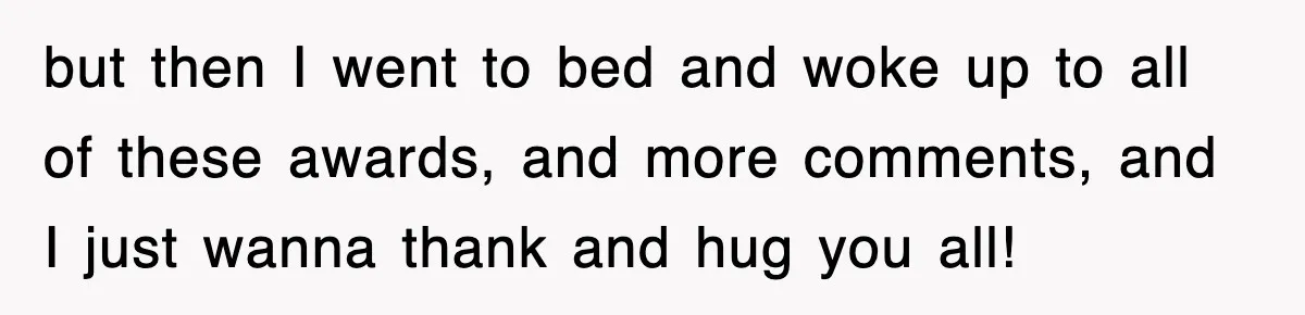 but then I went to bed and woke up to all of these awards, and more comments, and I just wanna thank and hug you all!